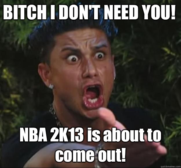 BITCH I DON'T NEED YOU! NBA 2K13 is about to come out!  Pauly D