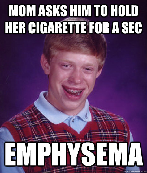 Mom asks him to hold her cigarette for a sec Emphysema   Bad Luck Brian