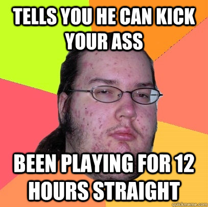 Tells you he can kick your ass been playing for 12 hours straight  Butthurt Dweller