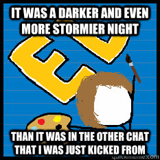 It was a darker and even more stormier night  than it was in the other chat that i was just kicked from - It was a darker and even more stormier night  than it was in the other chat that i was just kicked from  MonotoneTim