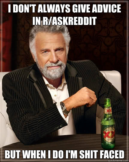 I don't always give advice in r/askreddit but when I do I'm shit faced  The Most Interesting Man In The World