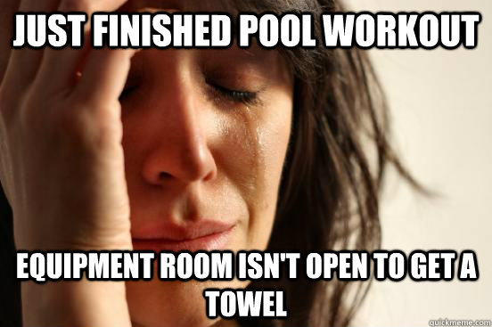 Just finished pool workout Equipment room isn't open to get a towel  First World Problems