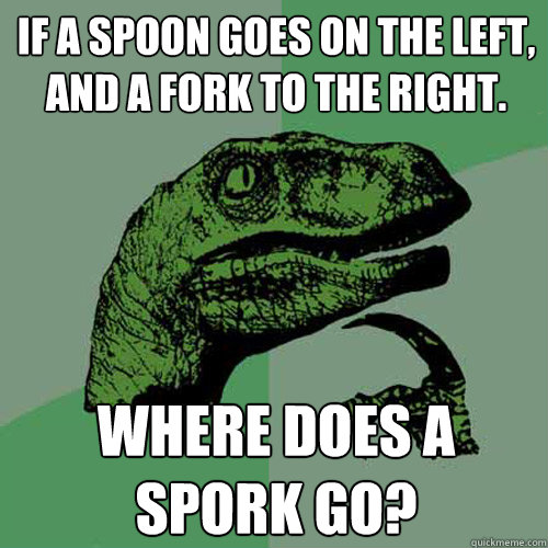 If a spoon goes on the left, and a fork to the right. Where does a spork go?  Philosoraptor