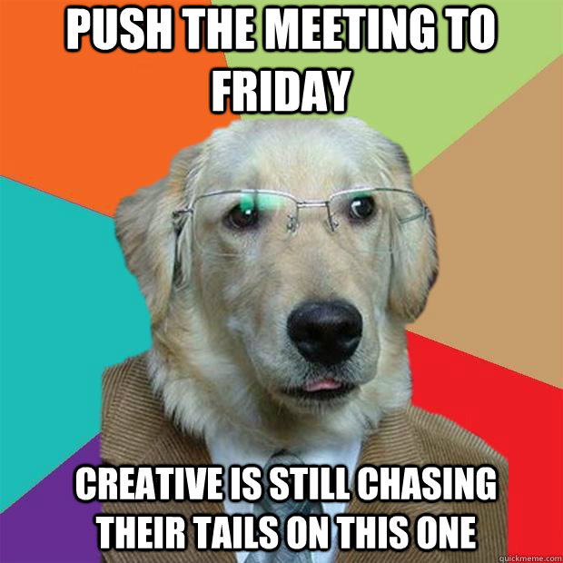 Push the meeting to Friday Creative is still chasing their tails on this one  Business Dog