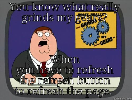 YOU KNOW WHAT REALLY GRINDS MY GEARS? WHEN YOU HAVE TO REFRESH THE REFRESH BUTTON TO REFRESH THE PAGE.  Grinds my gears