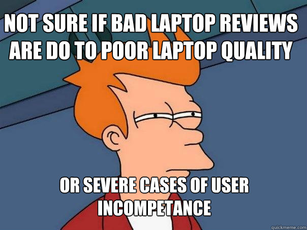 Not sure if bad laptop reviews are do to poor laptop quality

  Or severe cases of user incompetance  Futurama Fry