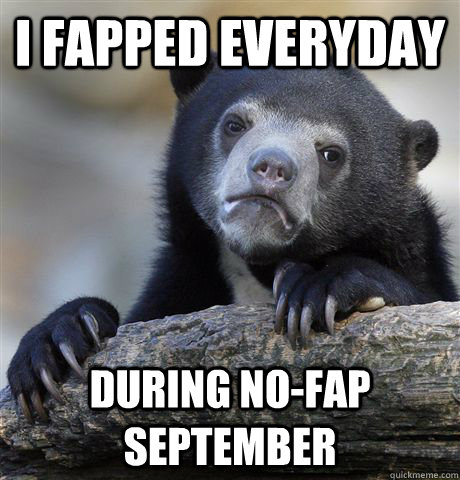 I fapped everyday during no-fap september  Confession Bear