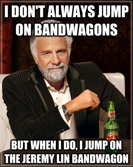 I don't always jump on bandwagons But when I do, I jump on the Jeremy Lin Bandwagon - I don't always jump on bandwagons But when I do, I jump on the Jeremy Lin Bandwagon  Jeremy Lin