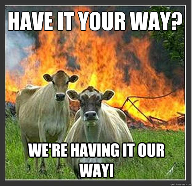 Have it your way?
 We're having it our way! - Have it your way?
 We're having it our way!  Evil cows