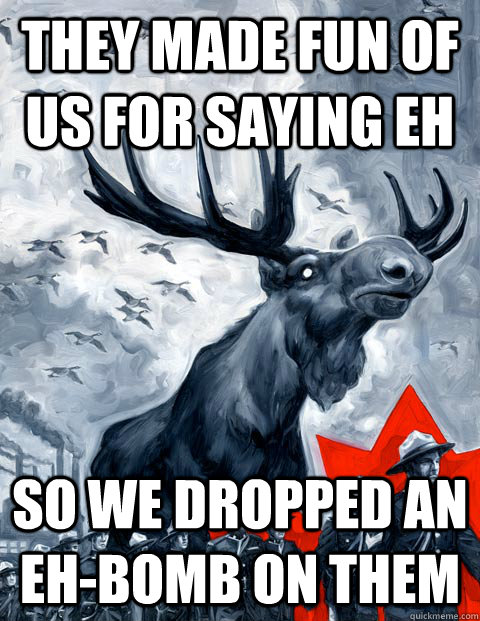 They made fun of us for saying eh So we dropped an eh-bomb on them  Vindictive Canadian Moose Overlord