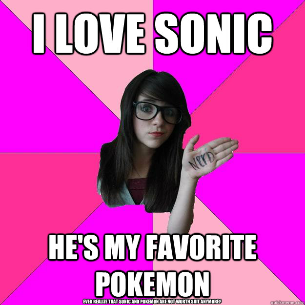 I love sonic he's my favorite pokemon Ever realize that sonic and pokemon are not worth shit anymore?  Idiot Nerd Girl