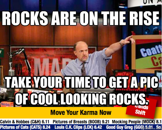 Rocks are on the rise
 Take your time to get a pic of cool looking rocks.  Mad Karma with Jim Cramer