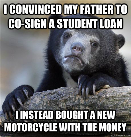 I CONVINCED MY FATHER TO CO-SIGN A STUDENT LOAN  I INSTEAD BOUGHT A NEW MOTORCYCLE WITH THE MONEY  Confession Bear