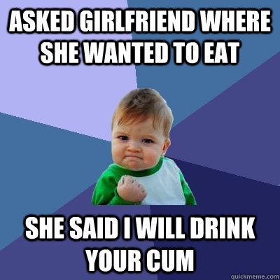 Asked girlfriend where she wanted to eat she said i will drink your cum  Success Kid