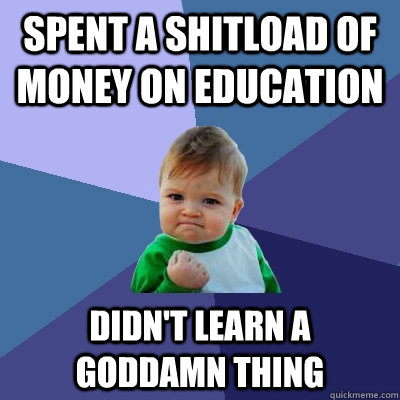 spent a shitload of money on education didn't learn a goddamn thing  Success Kid