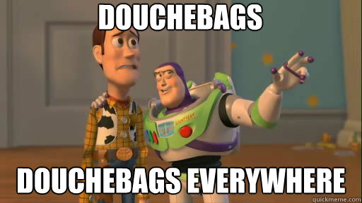 Douchebags Douchebags everywhere - Douchebags Douchebags everywhere  Everywhere