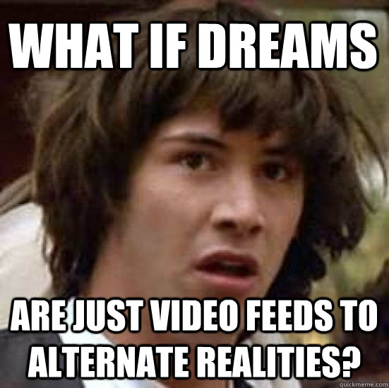 What if dreams are just video feeds to alternate realities?  conspiracy keanu