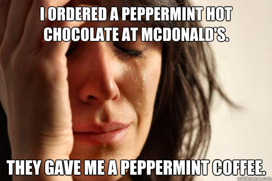 I ordered a peppermint hot chocolate at mcdonald's. they gave me a peppermint coffee.  First World Problems