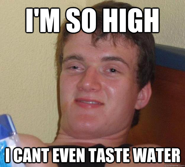 I'm so high I cant even taste water - I'm so high I cant even taste water  10 Guy