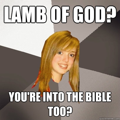 Lamb of God? You're into the Bible too? - Lamb of God? You're into the Bible too?  Musically Oblivious 8th Grader