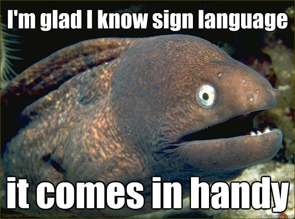 I'm glad I know sign language it comes in handy  Bad Joke Eel