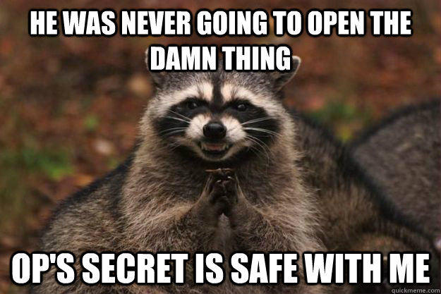 he was never going to open the damn thing Op's secret is safe with me - he was never going to open the damn thing Op's secret is safe with me  Evil Plotting Raccoon