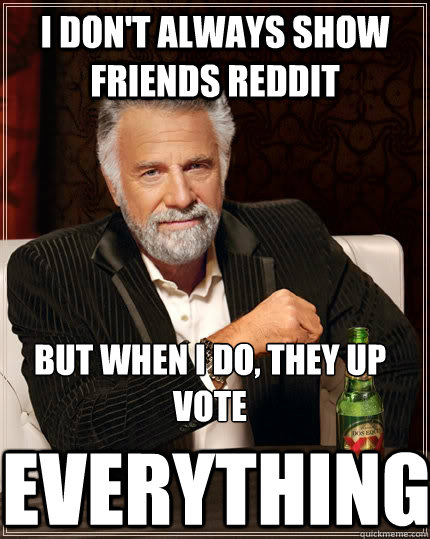 I don't always show friends reddit but when I do, they up vote EVERYTHING  The Most Interesting Man In The World