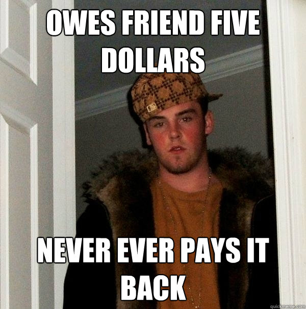 Owes friend five dollars never ever pays it back  Scumbag Steve