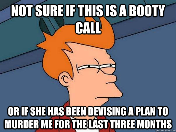 Not sure if this is a booty call Or if she has been devising a plan to murder me for the last three months  Futurama Fry