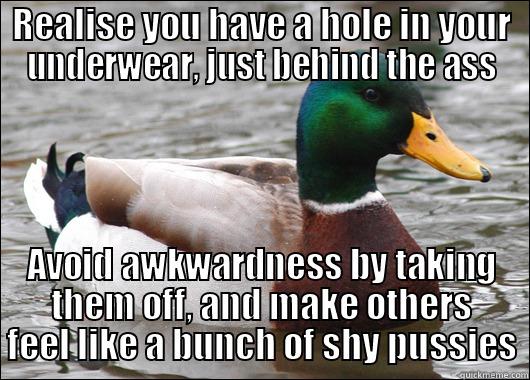 REALISE YOU HAVE A HOLE IN YOUR UNDERWEAR, JUST BEHIND THE ASS AVOID AWKWARDNESS BY TAKING THEM OFF, AND MAKE OTHERS FEEL LIKE A BUNCH OF SHY PUSSIES Actual Advice Mallard