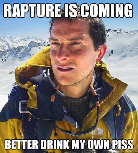 Rapture is coming better drink my own piss  Bear Grylls