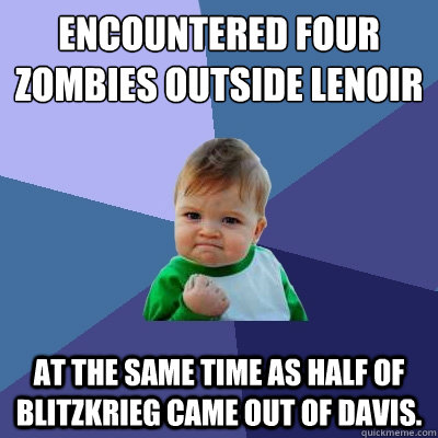 Encountered four zombies outside Lenoir At the same time as half of Blitzkrieg came out of Davis.  Success Kid