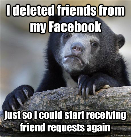 I deleted friends from my Facebook just so I could start receiving friend requests again - I deleted friends from my Facebook just so I could start receiving friend requests again  Confession Bear