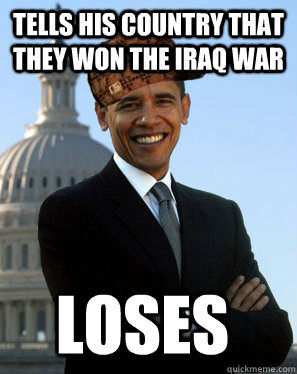 Tells his country that they won the Iraq War Loses  Scumbag Obama