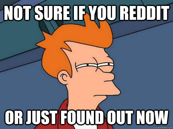 Not sure if you reddit Or just found out now  Futurama Fry