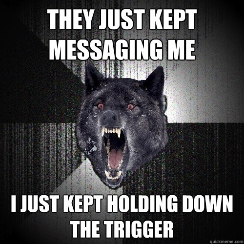 they just kept messaging me i just kept holding down the trigger  Insanity Wolf