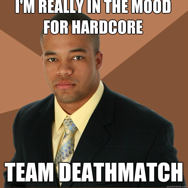 I'm really in the mood for Hardcore team deathmatch - I'm really in the mood for Hardcore team deathmatch  Successful Black Man