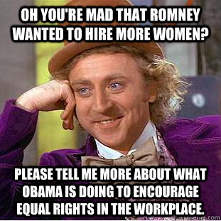 Oh you're mad that Romney wanted to hire MORE women? Please tell me more about what Obama is doing to encourage equal rights in the workplace.  Condescending Wonka