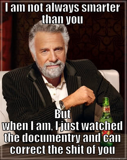 I AM NOT ALWAYS SMARTER THAN YOU BUT WHEN I AM, I JUST WATCHED THE DOCUMENTRY AND CAN CORRECT THE SHIT OF YOU The Most Interesting Man In The World