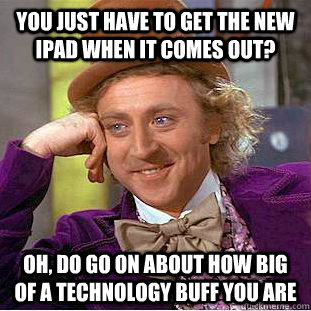 You just have to get the new ipad when it comes out? Oh, do go on about how big of a technology buff you are  Condescending Wonka