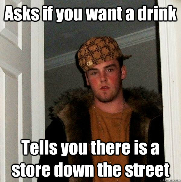 Asks if you want a drink Tells you there is a store down the street  Scumbag Steve