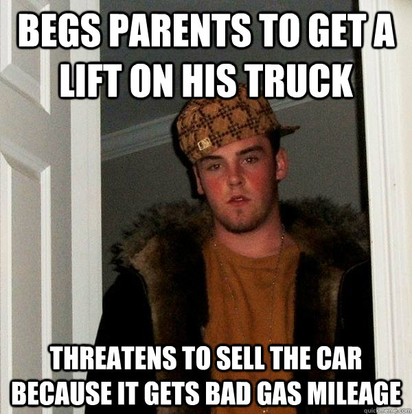 begs parents to get a lift on his truck threatens to sell the car because it gets bad gas mileage  - begs parents to get a lift on his truck threatens to sell the car because it gets bad gas mileage   Scumbag Steve