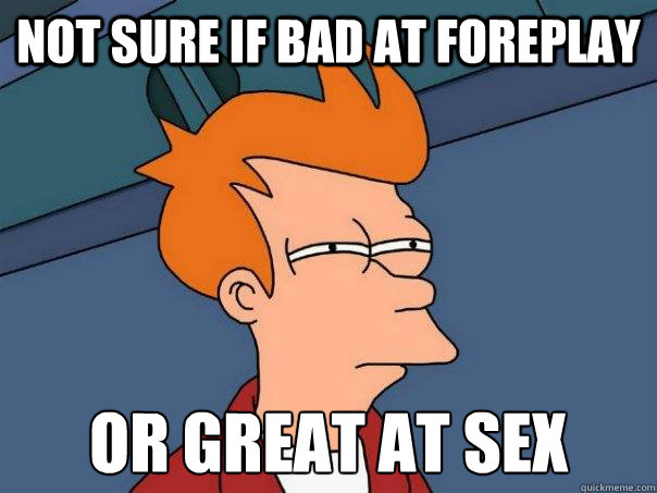 Not sure if bad at foreplay or great at sex  Futurama Fry