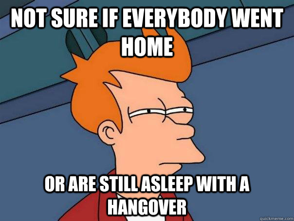 Not sure if everybody went home Or are still asleep with a hangover - Not sure if everybody went home Or are still asleep with a hangover  Futurama Fry