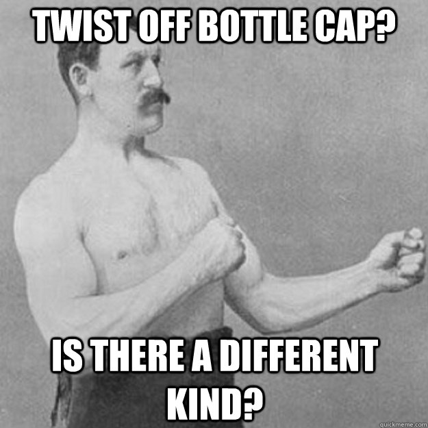 Twist off bottle cap? Is there a different kind?  overly manly man