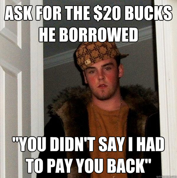 Ask for the $20 bucks he borrowed 