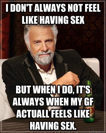 I Dont Always Not Feel Like Having Sex But When I Do Its Always When My Gf Actuall Feels Like