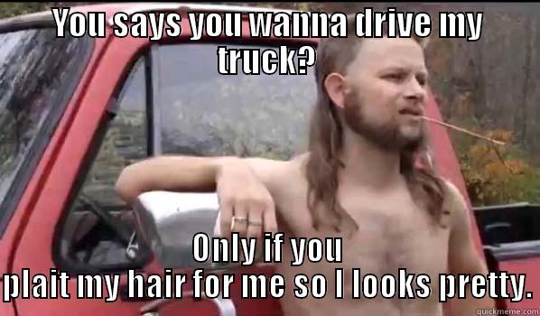 YOU SAYS YOU WANNA DRIVE MY TRUCK? ONLY IF YOU PLAIT MY HAIR FOR ME SO I LOOKS PRETTY. Almost Politically Correct Redneck