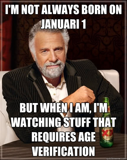 I'm not always born on Januari 1 But when I am, I'm watching stuff that requires age verification  The Most Interesting Man In The World