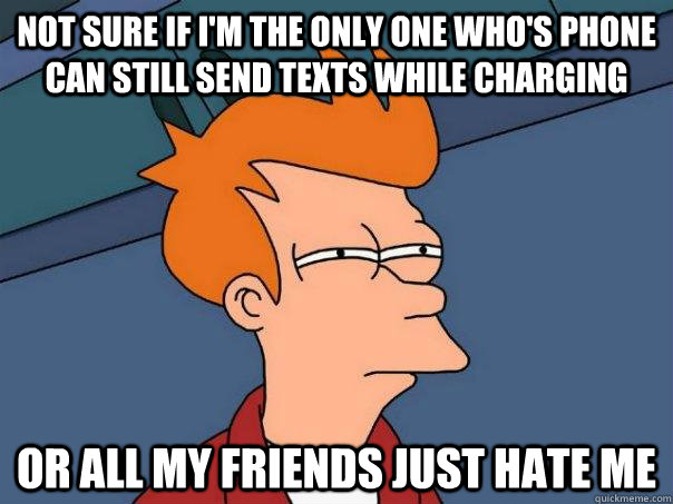 Not sure if I'm the only one who's phone can still send texts while charging Or all my friends just hate me  Futurama Fry